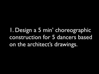 1. Design a 5 min’ choreographic
construction for 5 dancers based
on the architect’s drawings.
 