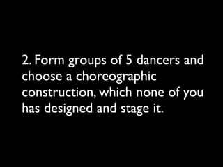 2. Form groups of 5 dancers and
choose a choreographic
construction, which none of you
has designed and stage it.
 