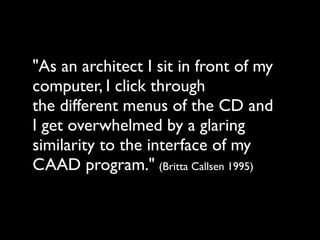 "As an architect I sit in front of my
computer, I click through
the different menus of the CD and
I get overwhelmed by a glaring
similarity to the interface of my
CAAD program." (Britta Callsen 1995)
 