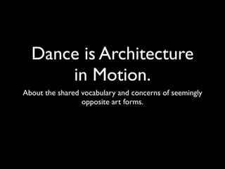 Dance is Architecture
      in Motion.
About the shared vocabulary and concerns of seemingly
                 opposite art forms.
 