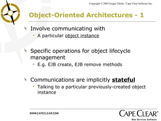 Object-Oriented Architectures - 1 Involve communicating with  A particular  object instance Specific operations for object lifecycle management E.g. EJB create, EJB remove methods Communications are implicitly  stateful   Talking to a particular previously-created object instance 