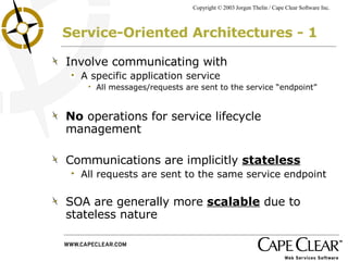 Service-Oriented Architectures - 1 Involve communicating with  A specific application service  All messages/requests are sent to the service “endpoint” No  operations for service lifecycle management Communications are implicitly  stateless   All requests are sent to the same service endpoint SOA are generally more  scalable  due to stateless nature 