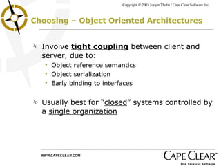 Choosing – Object Oriented Architectures Involve  tight coupling  between client and server, due to: Object reference semantics  Object serialization Early binding to interfaces Usually best for “ closed ” systems controlled by a  single organization 
