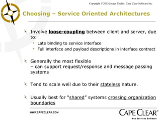 Choosing – Service Oriented Architectures Involve  loose-coupling  between client and server, due to: Late binding to service interface Full interface and payload descriptions in interface contract Generally the most flexible  – can support request/response and message passing systems Tend to scale well due to their  stateless  nature. Usually best for “ shared ” systems  crossing organization boundaries 