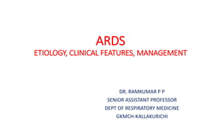 ARDS
ETIOLOGY, CLINICAL FEATURES, MANAGEMENT
DR. RAMKUMAR P P
SENIOR ASSISTANT PROFESSOR
DEPT OF RESPIRATORY MEDICINE
GKMCH-KALLAKURICHI
 