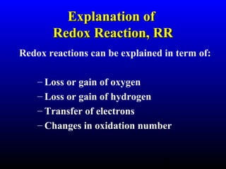 4
Explanation ofExplanation of
Redox Reaction, RRRedox Reaction, RR
Redox reactions can be explained in term of:
– Loss or gain of oxygen
– Loss or gain of hydrogen
– Transfer of electrons
– Changes in oxidation number
 