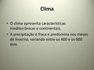 Clima

• O clima apresenta características
  mediterrânicas e continentais.
• A precipitação é fraca e predomina nos meses
  de Inverno, variando entre os 400 e os 600
  mm.
 