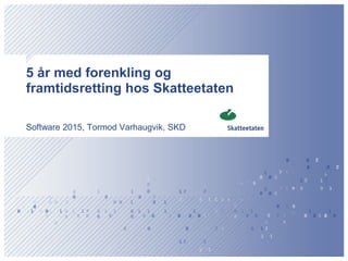 5 år med forenkling og
framtidsretting hos Skatteetaten
Software 2015, Tormod Varhaugvik, SKD
 