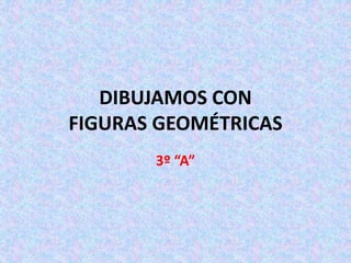 DIBUJAMOS CON
FIGURAS GEOMÉTRICAS
3º “A”