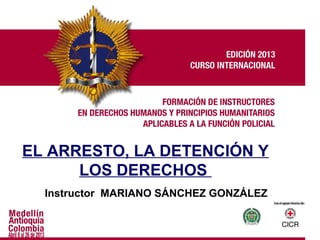 EL ARRESTO, LA DETENCIÓN Y
LOS DERECHOS
Instructor MARIANO SÁNCHEZ GONZÁLEZ
 