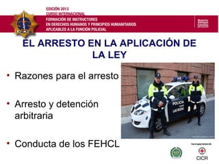 EL ARRESTO EN LA APLICACIÓN DE
LA LEY
• Razones para el arresto
• Arresto y detención
arbitraria
• Conducta de los FEHCL
 