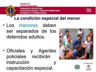 • Los menores deben
ser separados de los
detenidos adultos.
• Oficiales y Agentes
policiales recibirán
instrucción y
capacitación especial.
La condición especial del menor
 