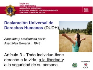 Declaración Universal de
Derechos Humanos (DUDH)
Adoptada y proclamada por la
Asamblea General . 1948
Artículo 3 - Todo individuo tiene
derecho a la vida, a la libertad y
a la seguridad de su persona.
 