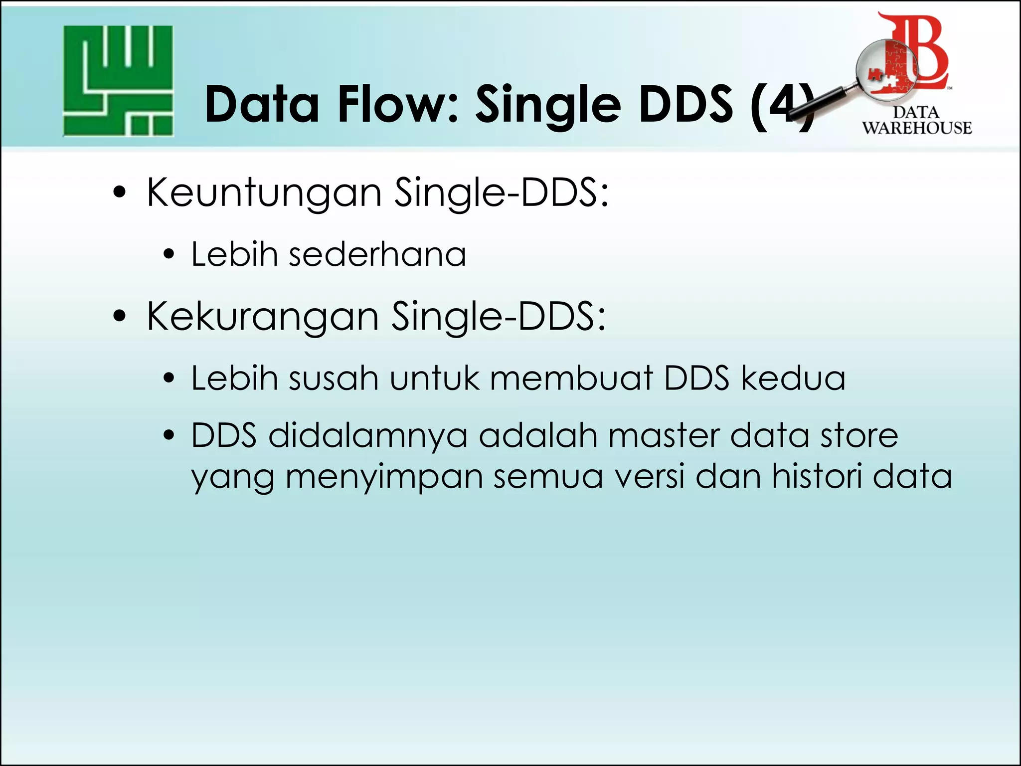 Data Flow: Single DDS (4)
• Keuntungan Single-DDS:
• Lebih sederhana
• Kekurangan Single-DDS:
• Lebih susah untuk membuat DDS kedua
• DDS didalamnya adalah master data store
yang menyimpan semua versi dan histori data
 