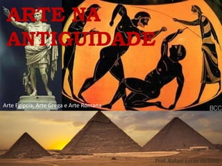ARTE NA
ANTIGUIDADE
Arte Egípcia, Arte Grega e Arte Romana
Prof. Rafael Lucas da Silva
 