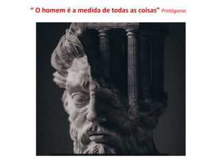 “ O homem é a medida de todas as coisas” Protágoras
 