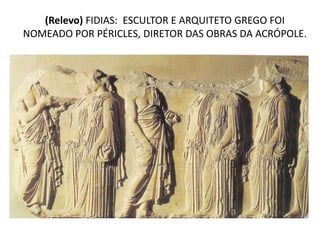 (Relevo) FIDIAS: ESCULTOR E ARQUITETO GREGO FOI
NOMEADO POR PÉRICLES, DIRETOR DAS OBRAS DA ACRÓPOLE.
 