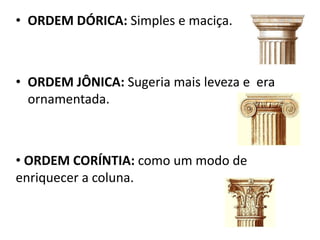 • ORDEM DÓRICA: Simples e maciça.
• ORDEM JÔNICA: Sugeria mais leveza e era
ornamentada.
• ORDEM CORÍNTIA: como um modo de
enriquecer a coluna.
 