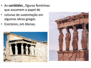 • As cariátides , figuras femininas
que assumem o papel de
• colunas de sustentação em
algumas obras gregas.
• Erecteion, em Atenas.
 