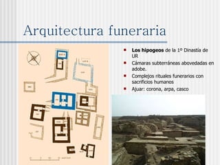 Arquitectura funeraria Los hipogeos  de la 1º Dinastía de UR Cámaras subterráneas abovedadas en adobe. Complejos rituales funerarios con sacrificios humanos Ajuar: corona, arpa, casco 