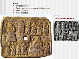 Placas   De época sumeria Con un agujero para colgarse de los templos Narración única Varios episodios Placa de Urnanshe. 