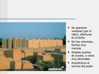 No aparecen ventanas (por el calor), aberturas en el techo No hay columnas, formas muy macizas Amplias puertas de acceso, a veces muy decoradas Arquitectura al servicio del poder 