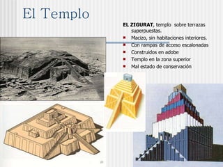 El Templo EL ZIGURAT , templo  sobre terrazas superpuestas.  Macizo, sin habitaciones interiores. Con rampas de acceso escalonadas Construidos en adobe Templo en la zona superior Mal estado de conservación  