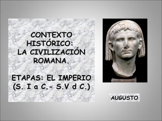 CONTEXTOCONTEXTO
HISTÓRICO:HISTÓRICO:
LA CIVILIZACIÓNLA CIVILIZACIÓN
ROMANA.ROMANA.
ETAPAS: EL IMPERIOETAPAS: EL IMPERIO
(S. I a C.- S.V d C.)(S. I a C.- S.V d C.)
AUGUSTO
 