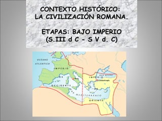 CONTEXTO HISTÓRICO:CONTEXTO HISTÓRICO:
LA CIVILIZACIÓN ROMANA.LA CIVILIZACIÓN ROMANA.
ETAPAS: BAJO IMPERIOETAPAS: BAJO IMPERIO
(S.III d C - S V d. C)(S.III d C - S V d. C)
 