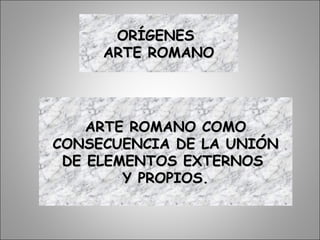 ORÍGENESORÍGENES
ARTE ROMANOARTE ROMANO
ARTE ROMANO COMOARTE ROMANO COMO
CONSECUENCIA DE LA UNIÓNCONSECUENCIA DE LA UNIÓN
DE ELEMENTOS EXTERNOSDE ELEMENTOS EXTERNOS
Y PROPIOS.Y PROPIOS.
 
