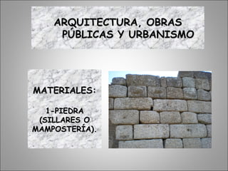 ARQUITECTURA, OBRASARQUITECTURA, OBRAS
PÚBLICAS Y URBANISMOPÚBLICAS Y URBANISMO
MATERIALES:MATERIALES:
1-PIEDRA1-PIEDRA
(SILLARES O(SILLARES O
MAMPOSTERÍA).MAMPOSTERÍA).
 
