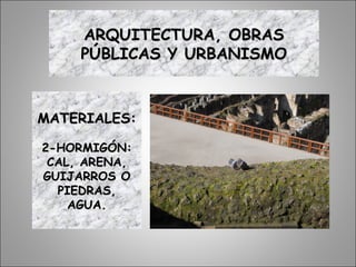 ARQUITECTURA, OBRASARQUITECTURA, OBRAS
PÚBLICAS Y URBANISMOPÚBLICAS Y URBANISMO
MATERIALES:MATERIALES:
2-HORMIGÓN:2-HORMIGÓN:
CAL, ARENA,CAL, ARENA,
GUIJARROS OGUIJARROS O
PIEDRAS,PIEDRAS,
AGUA.AGUA.
 