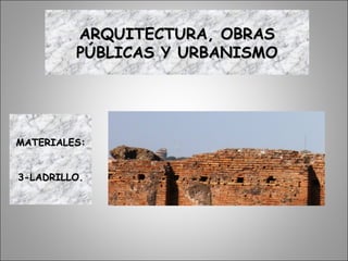 ARQUITECTURA, OBRASARQUITECTURA, OBRAS
PÚBLICAS Y URBANISMOPÚBLICAS Y URBANISMO
MATERIALES:MATERIALES:
3-LADRILLO.3-LADRILLO.
 