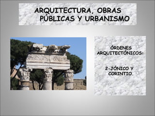 ÓRDENESÓRDENES
ARQUITECTÓNICOS:ARQUITECTÓNICOS:
2-JÓNICO Y2-JÓNICO Y
CORINTIO.CORINTIO.
ARQUITECTURA, OBRASARQUITECTURA, OBRAS
PÚBLICAS Y URBANISMOPÚBLICAS Y URBANISMO
 