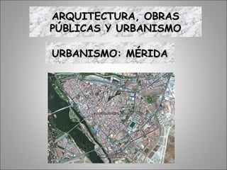 URBANISMO: MÉRIDAURBANISMO: MÉRIDA
ARQUITECTURA, OBRASARQUITECTURA, OBRAS
PÚBLICAS Y URBANISMOPÚBLICAS Y URBANISMO
 