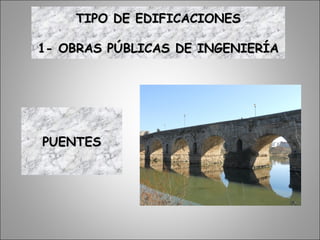 PUENTESPUENTES
TIPO DE EDIFICACIONESTIPO DE EDIFICACIONES
1- OBRAS PÚBLICAS DE INGENIERÍA1- OBRAS PÚBLICAS DE INGENIERÍA
 