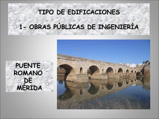 TIPO DE EDIFICACIONESTIPO DE EDIFICACIONES
1- OBRAS PÚBLICAS DE INGENIERÍA1- OBRAS PÚBLICAS DE INGENIERÍA
PUENTEPUENTE
ROMANOROMANO
DEDE
MÉRIDAMÉRIDA
 