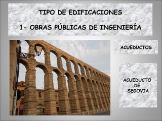 ACUEDUCTOSACUEDUCTOS
ACUEDUCTO
DE
SEGOVIA
TIPO DE EDIFICACIONESTIPO DE EDIFICACIONES
1- OBRAS PÚBLICAS DE INGENIERÍA1- OBRAS PÚBLICAS DE INGENIERÍA
 