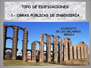 TIPO DE EDIFICACIONESTIPO DE EDIFICACIONES
1- OBRAS PÚBLICAS DE INGENIERÍA1- OBRAS PÚBLICAS DE INGENIERÍA
ACUEDUCTOACUEDUCTO
DE LOS MILAGROS.DE LOS MILAGROS.
MÉRIDAMÉRIDA
 
