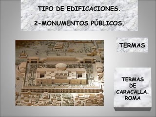 TERMASTERMAS
TERMASTERMAS
DEDE
CARACALLA.CARACALLA.
ROMAROMA
TIPO DE EDIFICACIONES.TIPO DE EDIFICACIONES.
2-MONUMENTOS PÚBLICOS.2-MONUMENTOS PÚBLICOS.
 