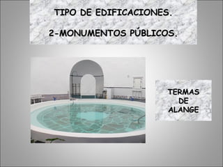 TERMASTERMAS
DEDE
ALANGEALANGE
TIPO DE EDIFICACIONES.TIPO DE EDIFICACIONES.
2-MONUMENTOS PÚBLICOS.2-MONUMENTOS PÚBLICOS.
 