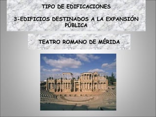 TEATRO ROMANO DE MÉRIDATEATRO ROMANO DE MÉRIDA
TIPO DE EDIFICACIONESTIPO DE EDIFICACIONES
3-EDIFICIOS DESTINADOS A LA EXPANSIÓN3-EDIFICIOS DESTINADOS A LA EXPANSIÓN
PÚBLICAPÚBLICA
 