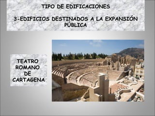 TEATROTEATRO
ROMANOROMANO
DEDE
CARTAGENACARTAGENA
TIPO DE EDIFICACIONESTIPO DE EDIFICACIONES
3-EDIFICIOS DESTINADOS A LA EXPANSIÓN3-EDIFICIOS DESTINADOS A LA EXPANSIÓN
PÚBLICAPÚBLICA
 