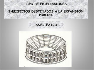 ANFITEATROANFITEATRO
TIPO DE EDIFICACIONESTIPO DE EDIFICACIONES
3-EDIFICIOS DESTINADOS A LA EXPANSIÓN3-EDIFICIOS DESTINADOS A LA EXPANSIÓN
PÚBLICAPÚBLICA
 