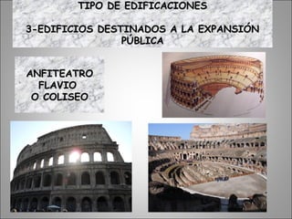 ANFITEATROANFITEATRO
FLAVIOFLAVIO
O COLISEOO COLISEO
TIPO DE EDIFICACIONESTIPO DE EDIFICACIONES
3-EDIFICIOS DESTINADOS A LA EXPANSIÓN3-EDIFICIOS DESTINADOS A LA EXPANSIÓN
PÚBLICAPÚBLICA
 