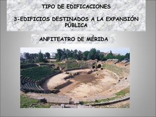 ANFITEATRO DE MÉRIDA
TIPO DE EDIFICACIONESTIPO DE EDIFICACIONES
3-EDIFICIOS DESTINADOS A LA EXPANSIÓN3-EDIFICIOS DESTINADOS A LA EXPANSIÓN
PÚBLICAPÚBLICA
 