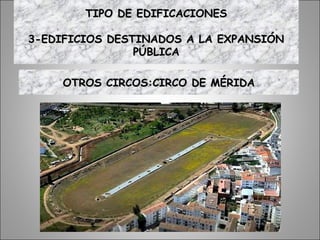 OTROS CIRCOS:CIRCO DE MÉRIDAOTROS CIRCOS:CIRCO DE MÉRIDA
TIPO DE EDIFICACIONESTIPO DE EDIFICACIONES
3-EDIFICIOS DESTINADOS A LA EXPANSIÓN3-EDIFICIOS DESTINADOS A LA EXPANSIÓN
PÚBLICAPÚBLICA
 