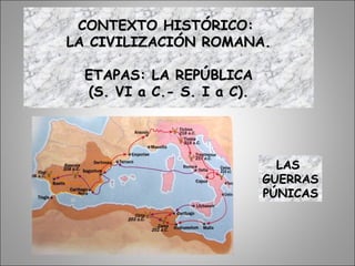 CONTEXTO HISTÓRICO:CONTEXTO HISTÓRICO:
LA CIVILIZACIÓN ROMANA.LA CIVILIZACIÓN ROMANA.
ETAPAS: LA REPÚBLICAETAPAS: LA REPÚBLICA
(S. VI a C.- S. I a C).(S. VI a C.- S. I a C).
LASLAS
GUERRASGUERRAS
PÚNICASPÚNICAS
 