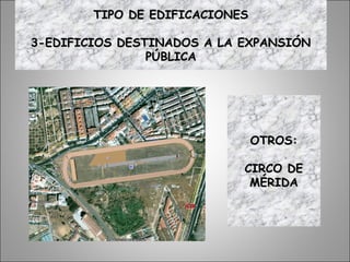 OTROS:OTROS:
CIRCO DECIRCO DE
MÉRIDAMÉRIDA
TIPO DE EDIFICACIONESTIPO DE EDIFICACIONES
3-EDIFICIOS DESTINADOS A LA EXPANSIÓN3-EDIFICIOS DESTINADOS A LA EXPANSIÓN
PÚBLICAPÚBLICA
 