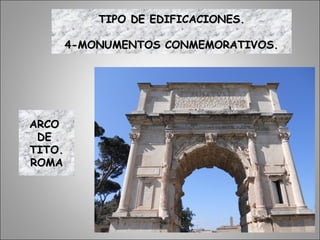 ARCOARCO
DEDE
TITO.TITO.
ROMAROMA
TIPO DE EDIFICACIONES.TIPO DE EDIFICACIONES.
4-MONUMENTOS CONMEMORATIVOS.4-MONUMENTOS CONMEMORATIVOS.
 